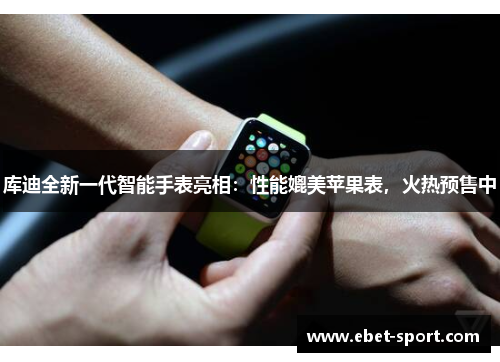 库迪全新一代智能手表亮相：性能媲美苹果表，火热预售中