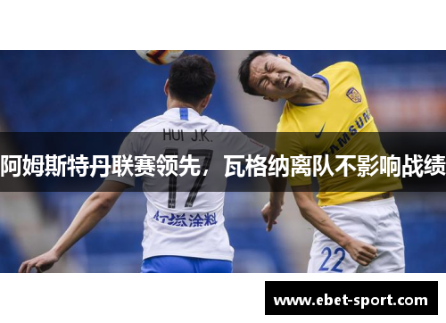 阿姆斯特丹联赛领先，瓦格纳离队不影响战绩